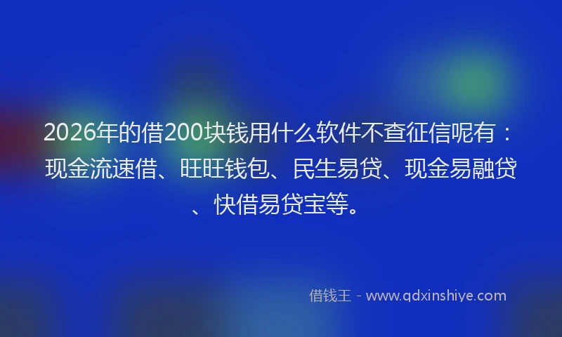2026年的借200块钱用什么软件不查征信呢有:现金流速借、旺旺钱包、民生易贷、现金易融贷、快借易贷宝等。