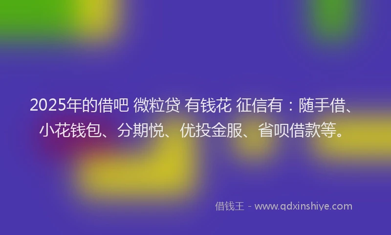 2025年的借吧 微粒贷 有钱花 征信有：随手借、小花钱包、分期悦、优投金服、省呗借款等。