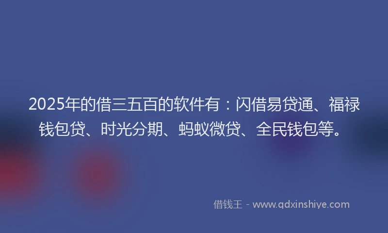 2025年的借三五百的软件有：闪借易贷通、福禄钱包贷、时光分期、蚂蚁微贷、全民钱包等。