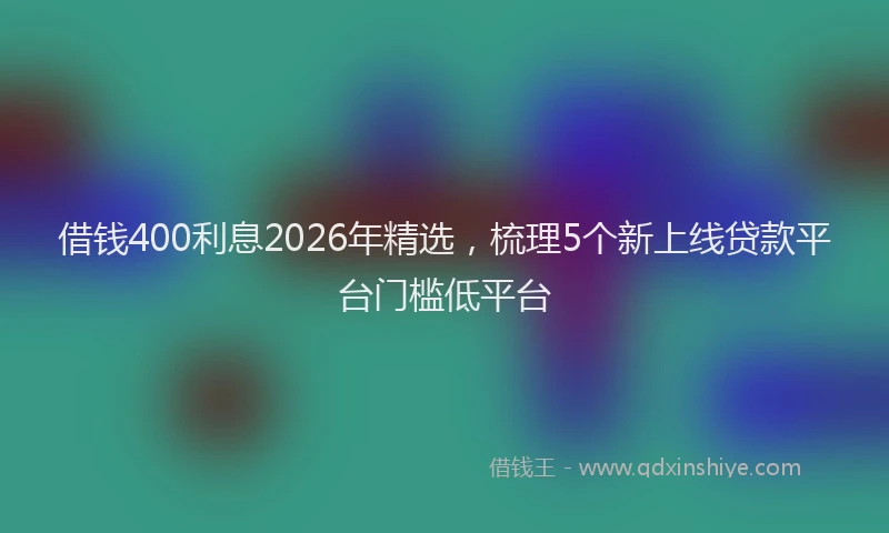 借钱400利息2026年精选，梳理5个新上线贷款平台门槛低平台