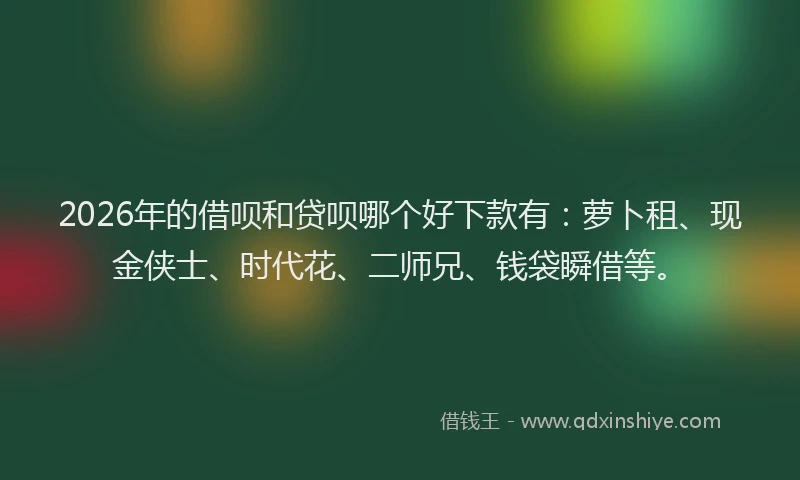 2026年的借呗和贷呗哪个好下款有：萝卜租、现金侠士、时代花、二师兄、钱袋瞬借等。