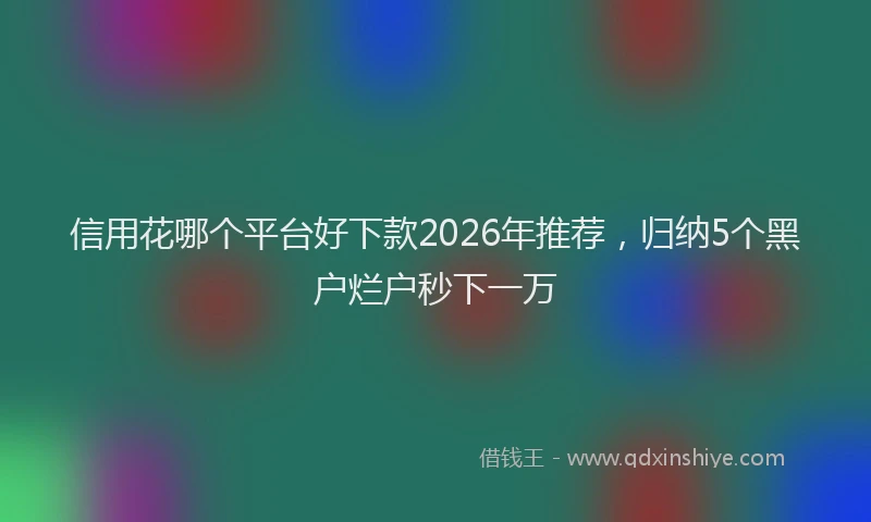 信用花哪个平台好下款2026年推荐，归纳5个黑户烂户秒下一万