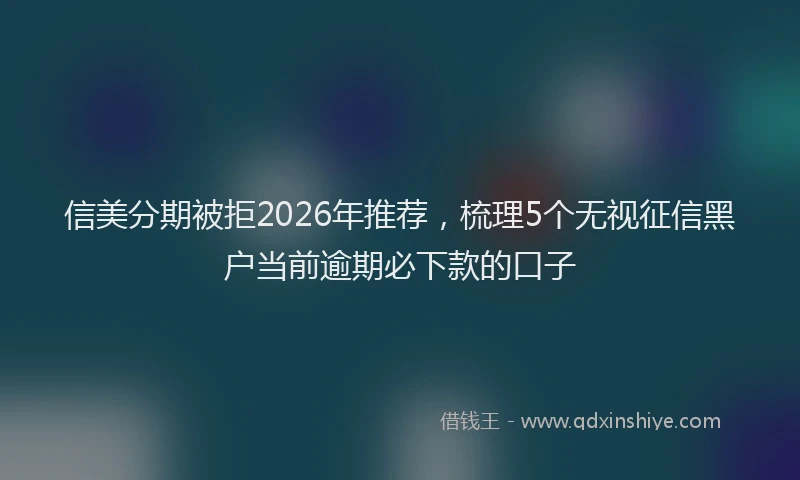 信美分期被拒2026年推荐，梳理5个无视征信黑户当前逾期必下款的口子