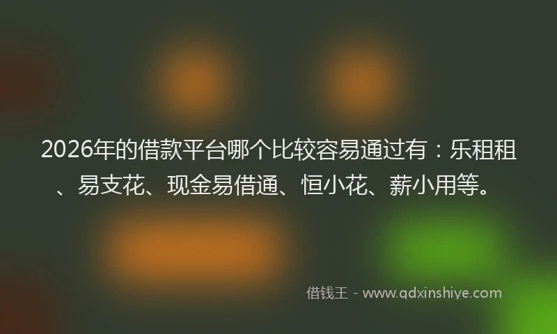 2026年的借款平台哪个比较容易通过有:乐租租、易支花、现金易借通、恒小花、薪小用等。