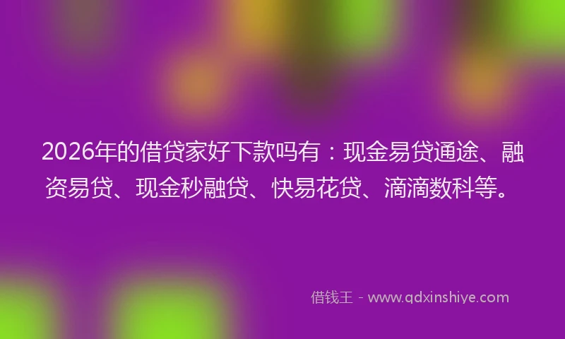 2026年的借贷家好下款吗有：现金易贷通途、融资易贷、现金秒融贷、快易花贷、滴滴数科等。