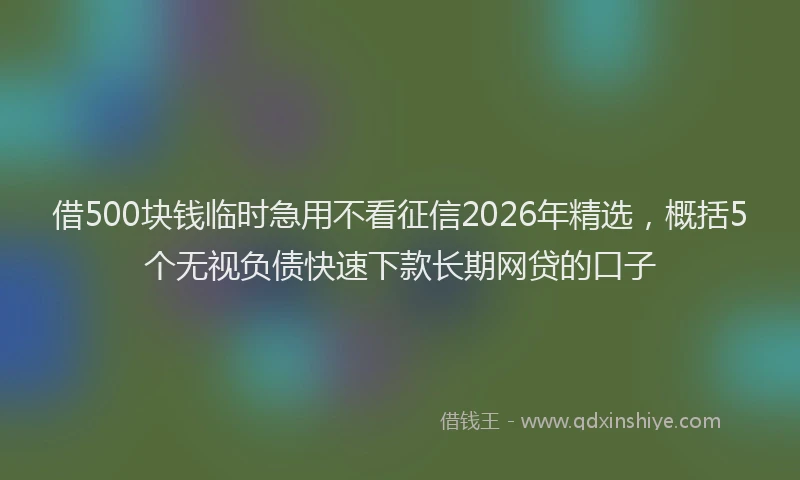 借500块钱临时急用不看征信2026年精选，概括5个无视负债快速下款长期网贷的口子