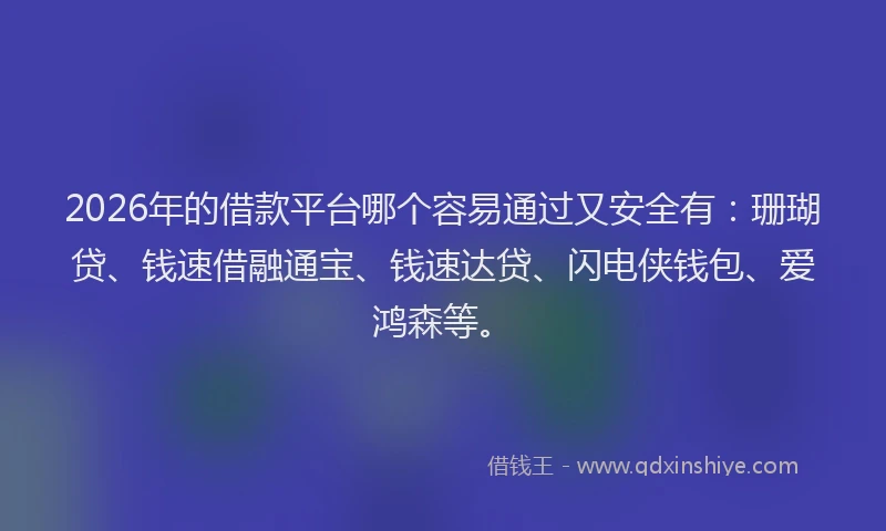 2026年的借款平台哪个容易通过又安全有：珊瑚贷、钱速借融通宝、钱速达贷、闪电侠钱包、爱鸿森等。