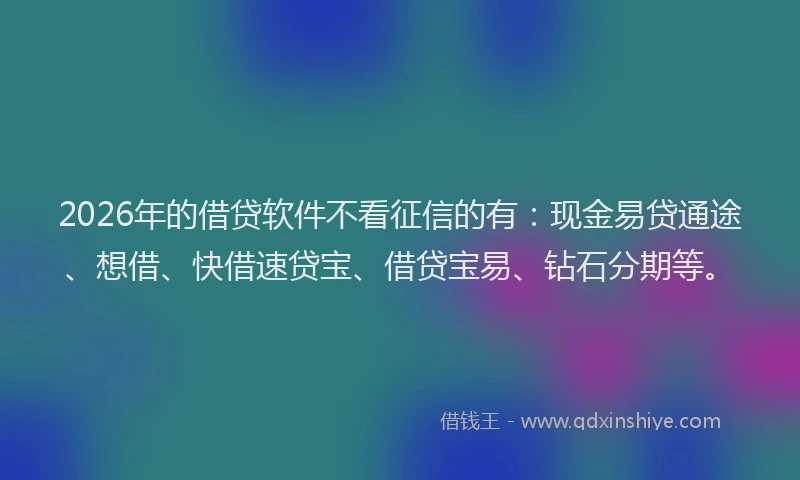2026年的借贷软件不看征信的有：现金易贷通途、想借、快借速贷宝、借贷宝易、钻石分期等。