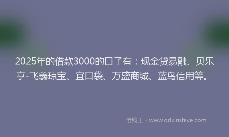 2025年的借款3000的口子有：现金贷易融、贝乐享-飞鑫琼宝、宜口袋、万盛商城、蓝鸟信用等。