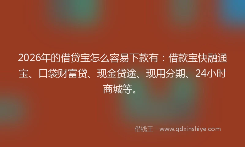 2026年的借贷宝怎么容易下款有：借款宝快融通宝、口袋财富贷、现金贷途、现用分期、24小时商城等。