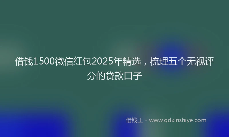 借钱1500微信红包2025年精选，梳理五个无视评分的贷款口子