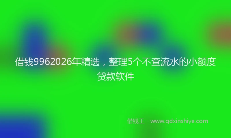 借钱9962026年精选，整理5个不查流水的小额度贷款软件