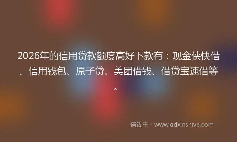 2026年的信用贷款额度高好下款有：现金侠快借、信用钱包、原子贷、美团借钱、借贷宝速借等。