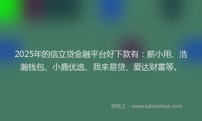 2025年的信立贷金融平台好下款有：薪小用、浩瀚钱包、小鹿优选、我来易贷、爱达财富等。