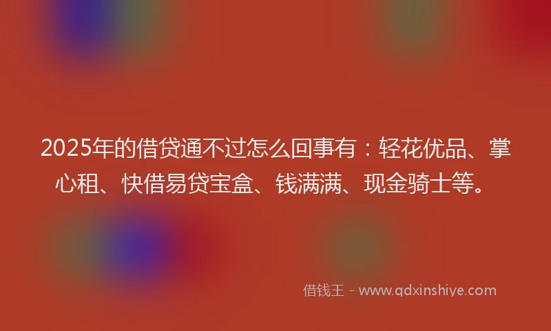 2025年的借贷通不过怎么回事有：轻花优品、掌心租、快借易贷宝盒、钱满满、现金骑士等。