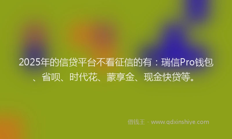2025年的信贷平台不看征信的有：瑞信Pro钱包、省呗、时代花、蒙享金、现金快贷等。