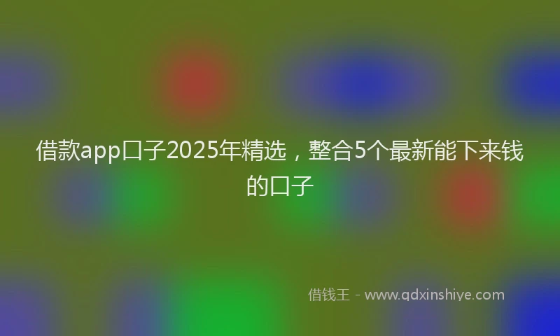 借款app口子2025年精选,整合5个最新能下来钱的口子