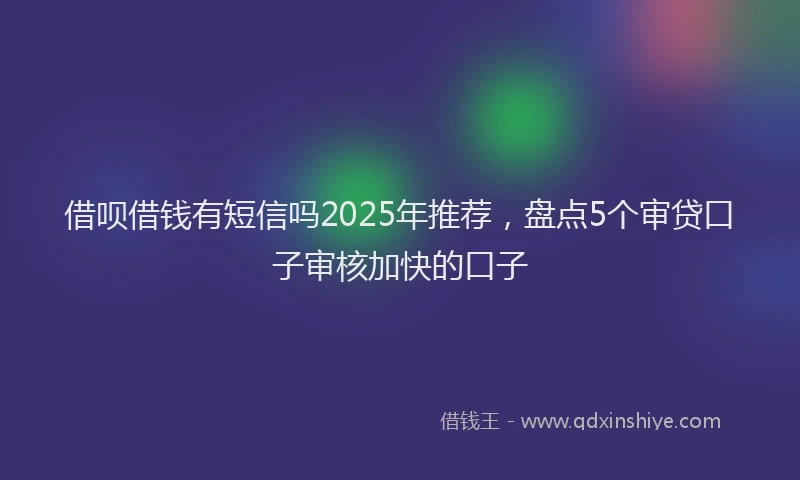 借呗借钱有短信吗2025年推荐,盘点5个审贷口子审核加快的口子