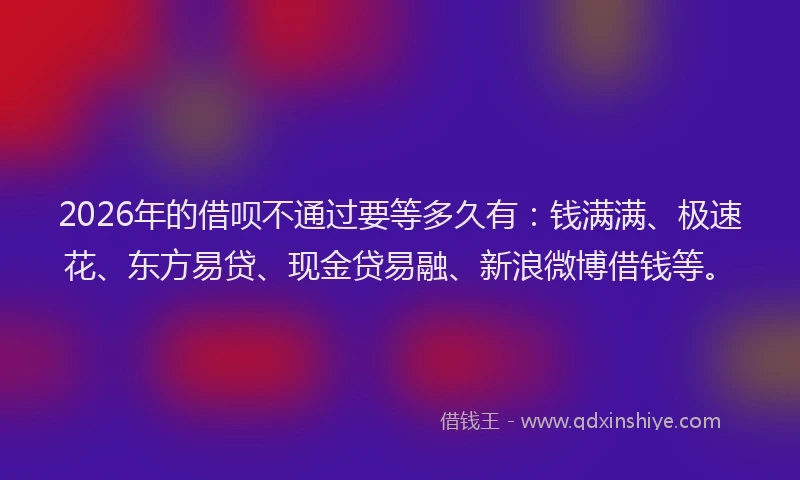2026年的借呗不通过要等多久有：钱满满、极速花、东方易贷、现金贷易融、新浪微博借钱等。