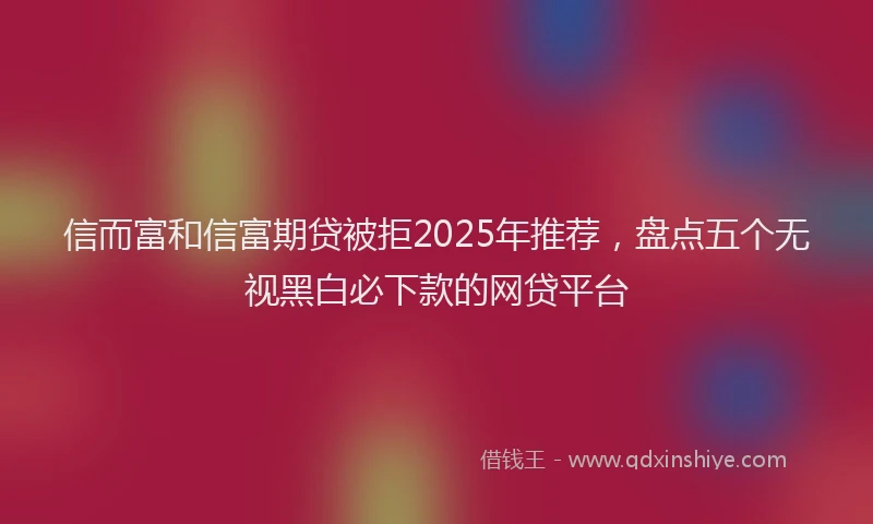 信而富和信富期贷被拒2025年推荐，盘点五个无视黑白必下款的网贷平台
