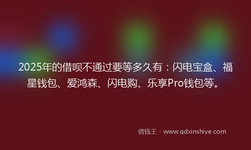 2025年的借呗不通过要等多久有：闪电宝盒、福星钱包、爱鸿森、闪电购、乐享Pro钱包等。