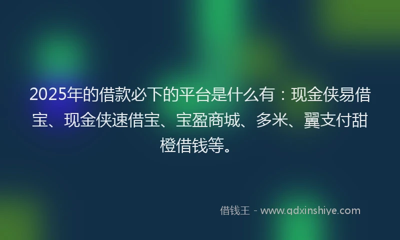 2025年的借款必下的平台是什么有:现金侠易借宝、现金侠速借宝、宝盈商城、多米、翼支付甜橙借钱等。