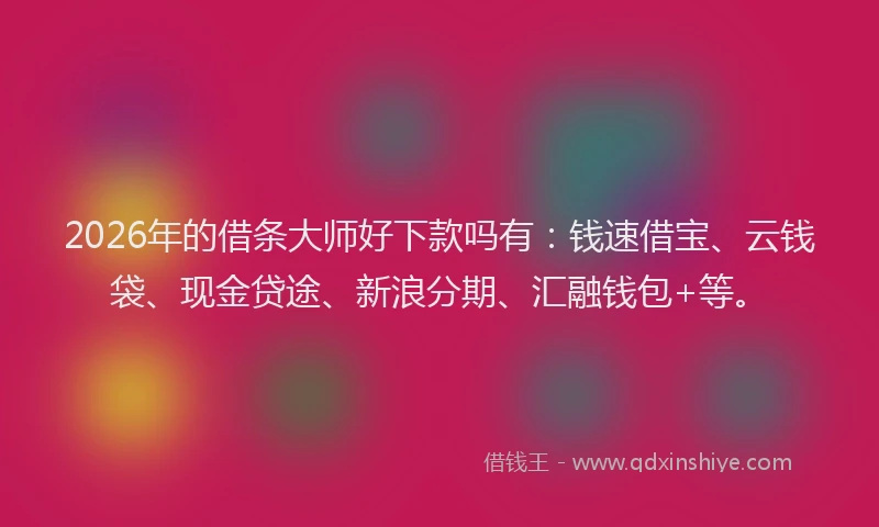 2026年的借条大师好下款吗有:钱速借宝、云钱袋、现金贷途、新浪分期、汇融钱包+等。
