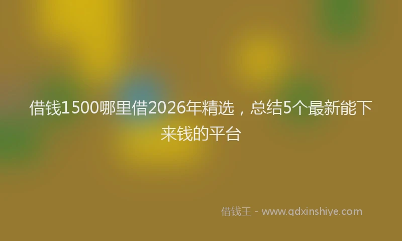 借钱1500哪里借2026年精选，总结5个最新能下来钱的平台