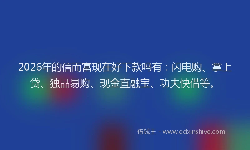 2026年的信而富现在好下款吗有：闪电购、掌上贷、独品易购、现金直融宝、功夫快借等。