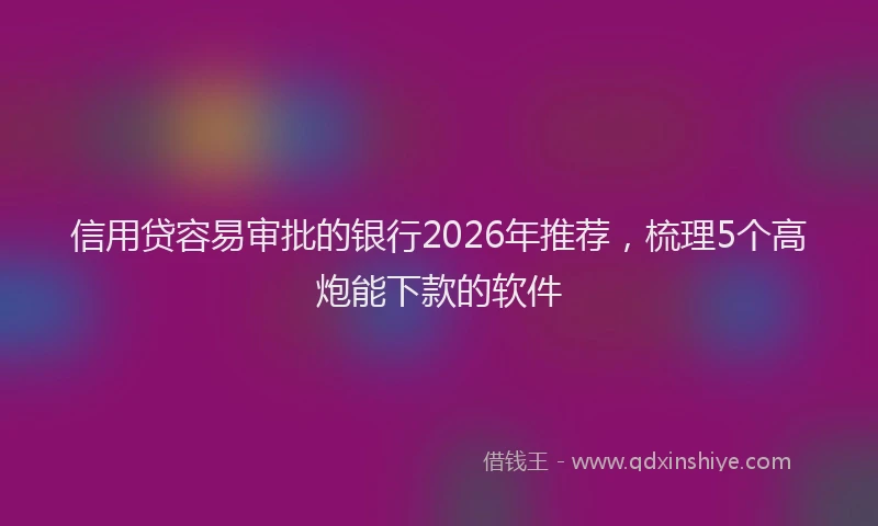 信用贷容易审批的银行2026年推荐，梳理5个高炮能下款的软件
