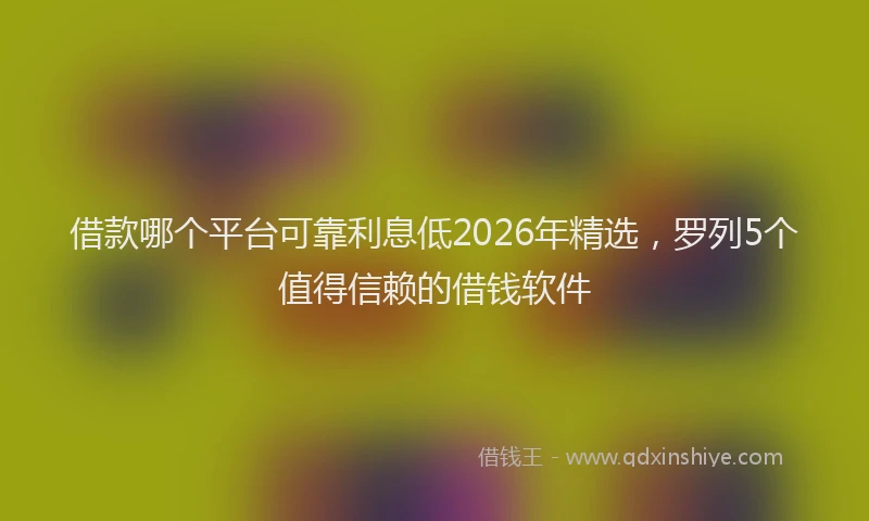借款哪个平台可靠利息低2026年精选，罗列5个值得信赖的借钱软件