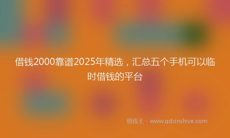 借钱2000靠谱2025年精选，汇总五个手机可以临时借钱的平台
