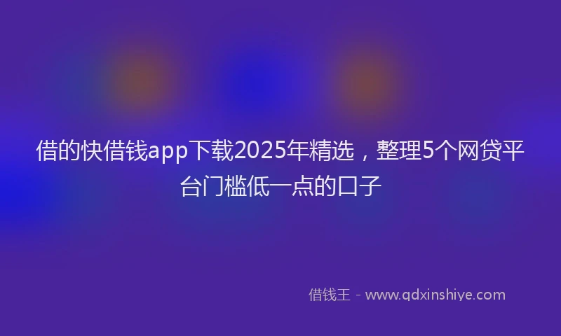 借的快借钱app下载2025年精选，整理5个网贷平台门槛低一点的口子