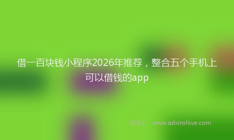 借一百块钱小程序2026年推荐，整合五个手机上可以借钱的app