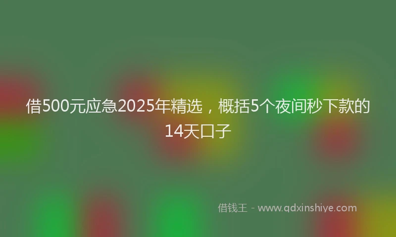 借500元应急2025年精选,概括5个夜间秒下款的14天口子