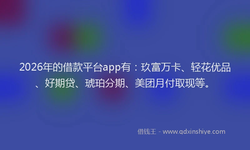 2026年的借款平台app有：玖富万卡、轻花优品、好期贷、琥珀分期、美团月付取现等。