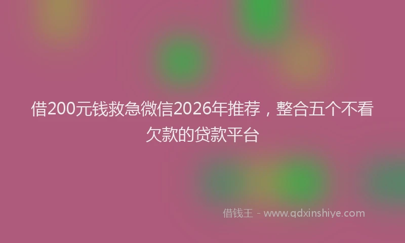 借200元钱救急微信2026年推荐,整合五个不看欠款的贷款平台