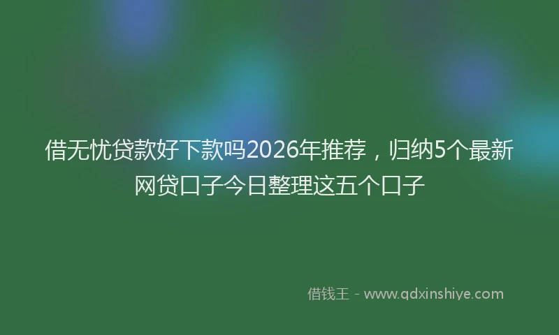 借无忧贷款好下款吗2026年推荐，归纳5个最新网贷口子今日整理这五个口子