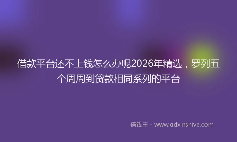 借款平台还不上钱怎么办呢2026年精选，罗列五个周周到贷款相同系列的平台