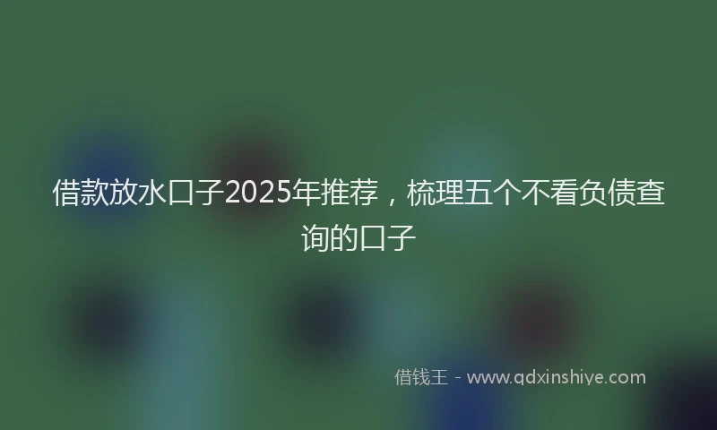 借款放水口子2025年推荐，梳理五个不看负债查询的口子