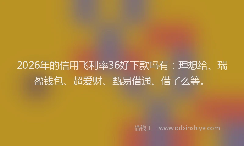 2026年的信用飞利率36好下款吗有：理想给、瑞盈钱包、超爱财、甄易借通、借了么等。