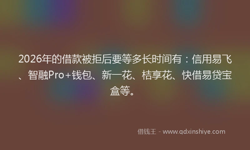 2026年的借款被拒后要等多长时间有：信用易飞、智融Pro+钱包、新一花、桔享花、快借易贷宝盒等。