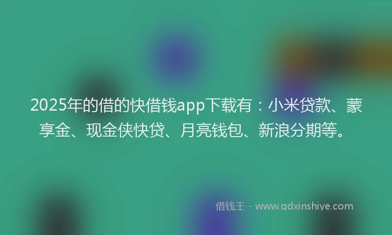 2025年的借的快借钱app下载有：小米贷款、蒙享金、现金侠快贷、月亮钱包、新浪分期等。