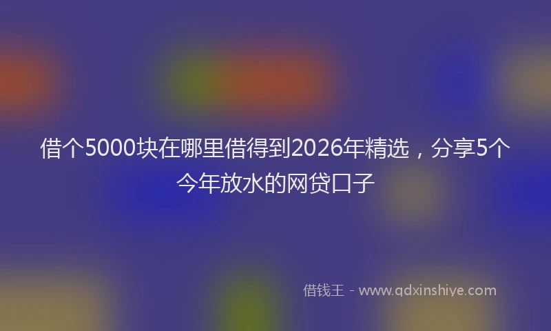 借个5000块在哪里借得到2026年精选，分享5个今年放水的网贷口子