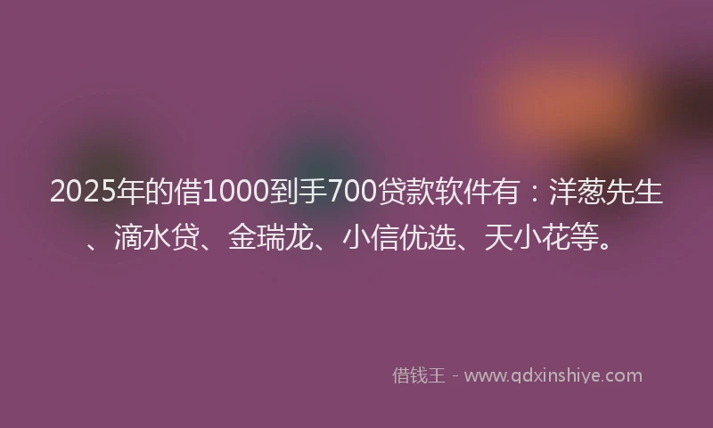 2025年的借1000到手700贷款软件有：洋葱先生、滴水贷、金瑞龙、小信优选、天小花等。