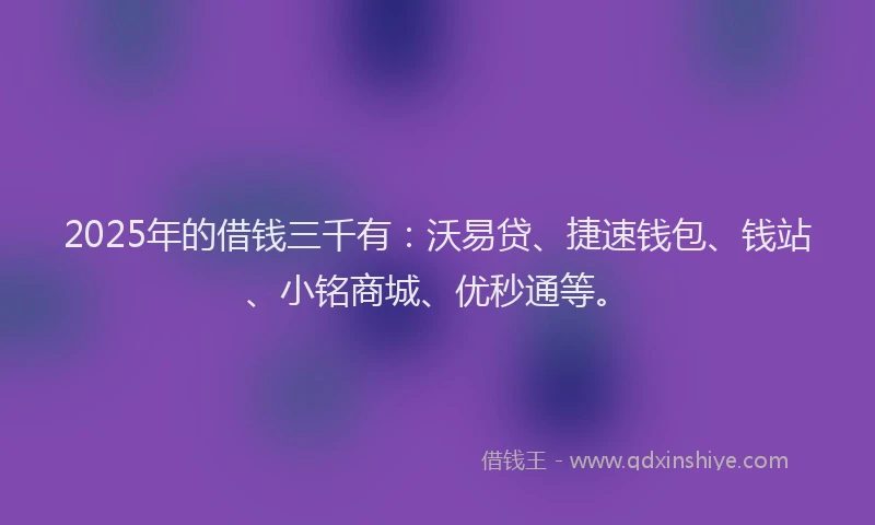 2025年的借钱三千有：沃易贷、捷速钱包、钱站、小铭商城、优秒通等。