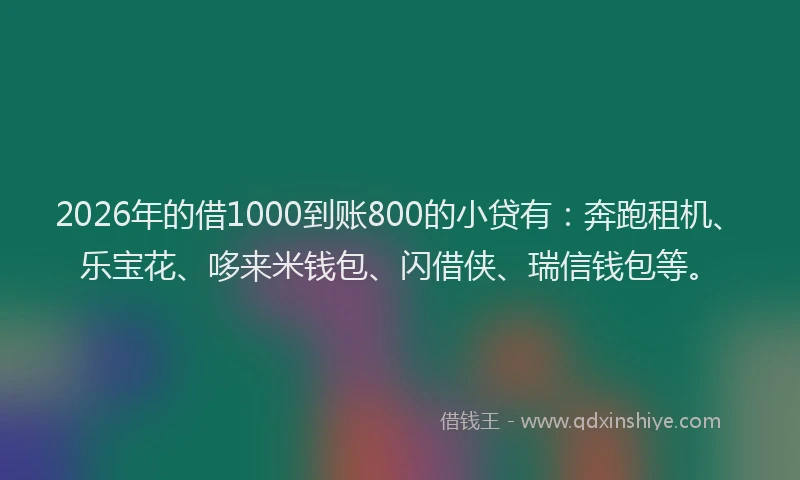 2026年的借1000到账800的小贷有：奔跑租机、乐宝花、哆来米钱包、闪借侠、瑞信钱包等。