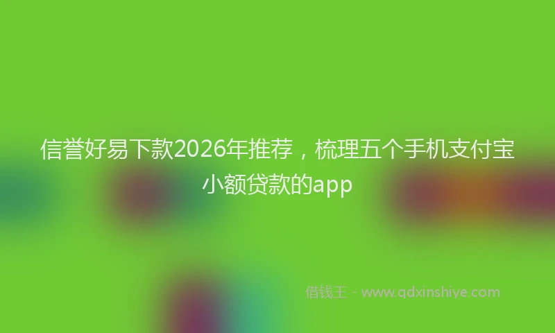 信誉好易下款2026年推荐，梳理五个手机支付宝小额贷款的app