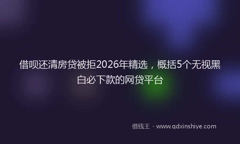 借呗还清房贷被拒2026年精选,概括5个无视黑白必下款的网贷平台