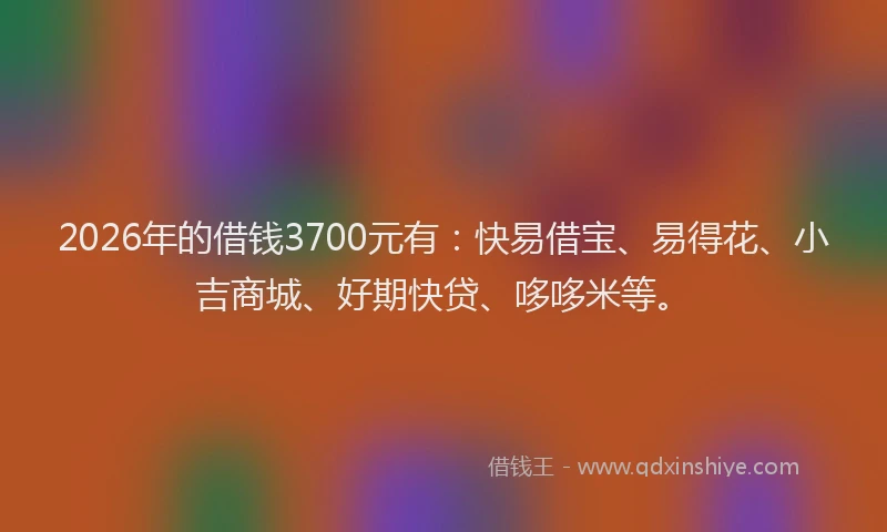 2026年的借钱3700元有：快易借宝、易得花、小吉商城、好期快贷、哆哆米等。